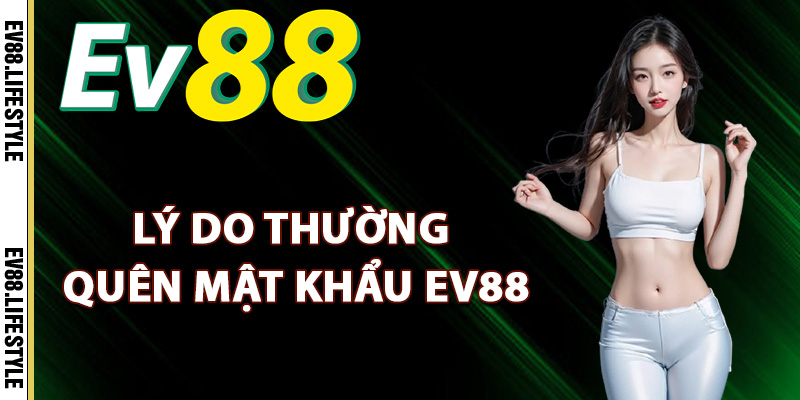 Quên Mật Khẩu Ev88 – Cách Khôi Phục Mật Khẩu Nhanh Gọn 2 Lý do hội viên thường quên mật khẩu Ev88