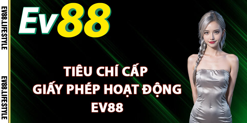 Giấy Phép Hoạt Động Ev88 – Cam Kết Tuân Thủ Các Quy Định 2 Tiêu chí cấp giấy phép hoạt động Ev88